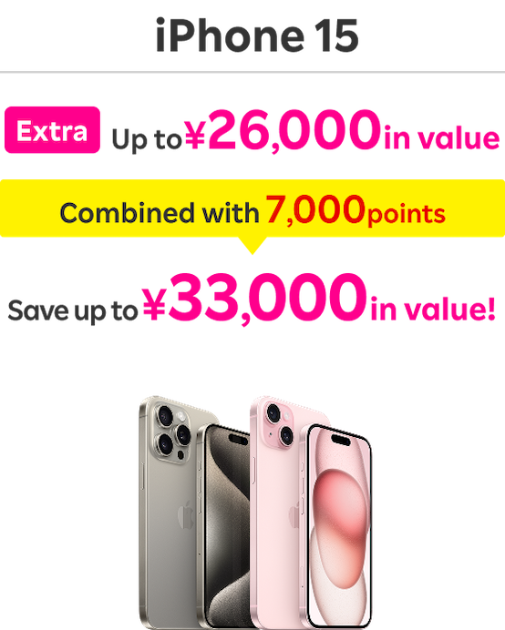 iPhone 15: Extra Up to ￥26,000 in value / Combined with 7,000 points / Save up to ￥33,000 in value！