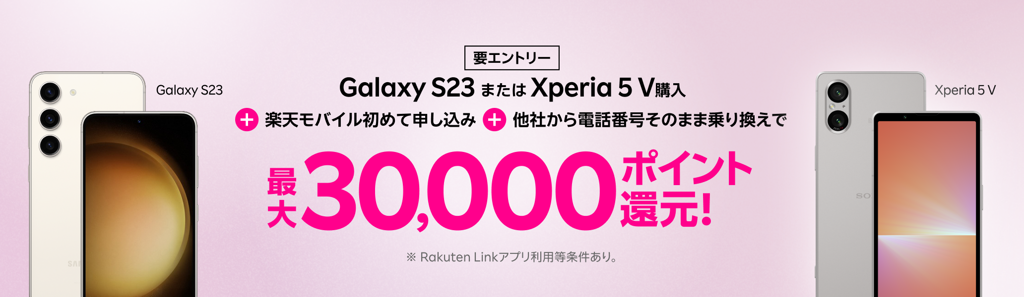 要エントリー！Galaxy S23またはXperia 5 V購入＋楽天モバイル初めてお申し込み＋他社から電話番号そのまま乗り換えで最大30,000ポイント！