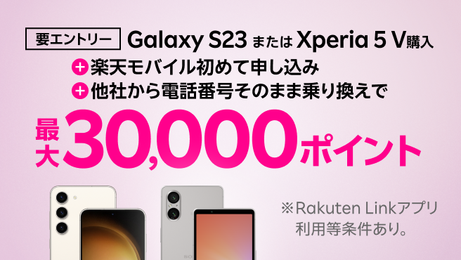 要エントリー！Galaxy S23またはXperia 5 V購入＋楽天モバイル初めてお申し込み＋他社から電話番号そのまま乗り換えで最大30,000ポイント！