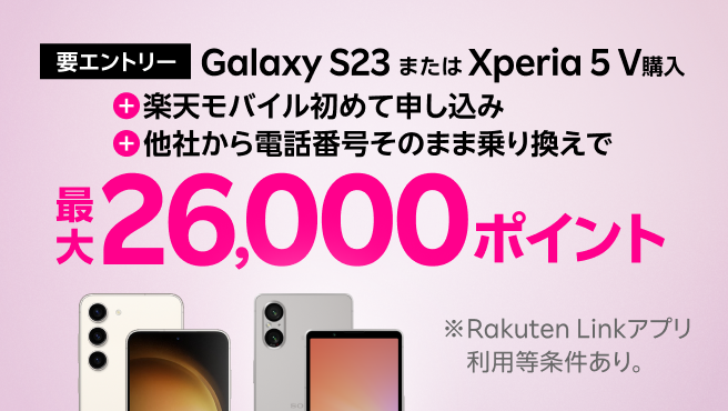 要エントリー！Galaxy S23またはXperia 5 V購入＋楽天モバイル初めてお申し込み＋他社から電話番号そのまま乗り換えで最大26,000ポイント！