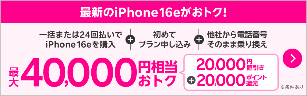 最新のiPhone 16eがおトク！一括または24回払いでiPhone 16eを購入+初めてプラン申し込み+他社から電話番号そのまま乗り換え最大40,000円相当おトク