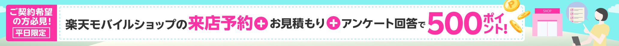 ご契約希望の方必見！平日限定！楽天モバイルショップの来店予約+お見積もり+アンケート回答で500ポイント！