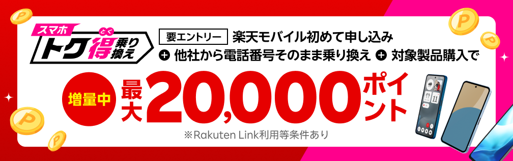 【要エントリー】楽天モバイルへ初めてお申し込み＋他社から電話番号そのまま乗り換え＋対象製品ご購入で最大20,000ポイント還元！他社から乗り換え以外の方でも最大13,000ポイント還元中