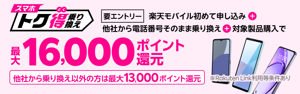 【要エントリー】楽天モバイルへ初めてお申し込み＋他社から電話番号そのまま乗り換え＋対象製品ご購入で最大16,000ポイント還元！他社から乗り換え以外の方でも最大13,000ポイント還元中
