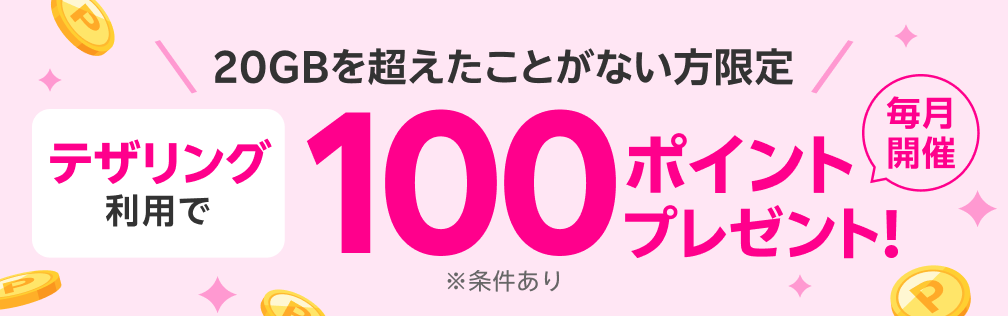 20GBを超えたことがない方限定 テザリング利用で100ポイントプレゼント！ 毎月開催 ※条件あり