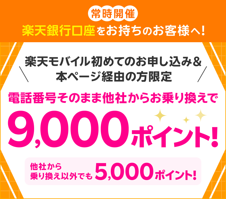 常時開催 楽天銀行口座をお持ちのお客様へ！ 楽天モバイル初めてのお申し込み＆本ページ経由の方限定 電話番号そのまま、他社からお乗り換えで9,000ポイント！ 他社から乗り換え以外でも5,000ポイント！