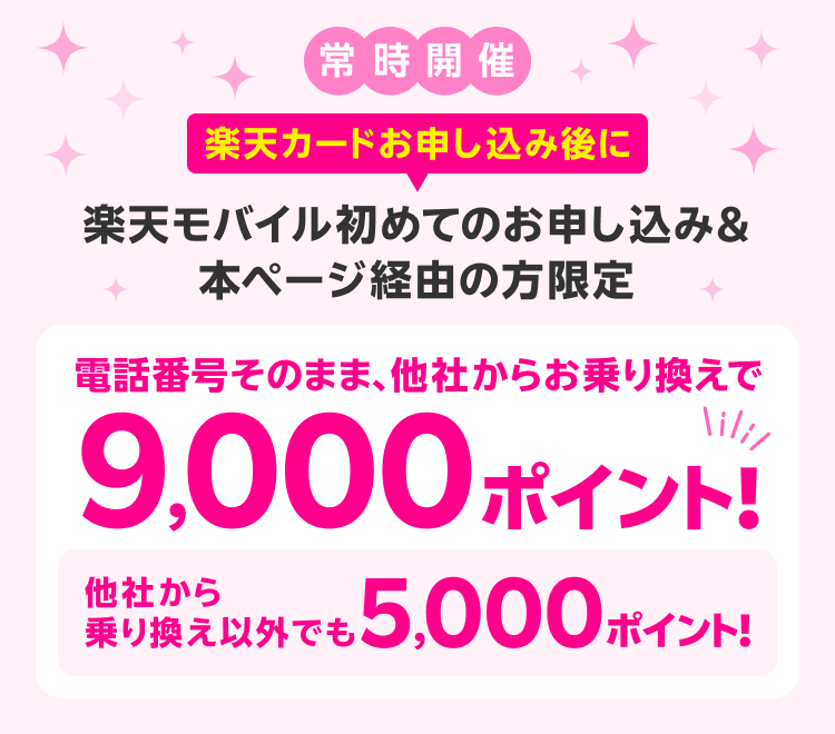 常時開催 楽天カードお申し込み後に楽天モバイル初めてのお申し込み&本ページ経由の方限定 電話番号そのまま、他社からお乗り換えで9,000ポイント！他社から乗り換え以外でも5,000ポイント！