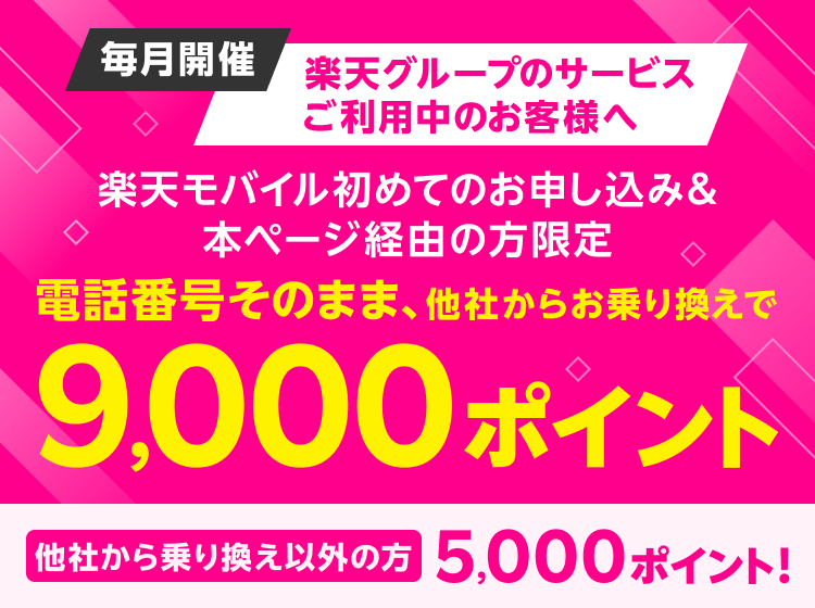 毎月開催 楽天グループのサービスご利用中のお客様へ 楽天モバイル初めてお申し込み＆本ページ経由の方限定 電話番号そのまま、他社からお乗り換えで9,000ポイント！ 他社から乗り換え以外の方5,000ポイント！