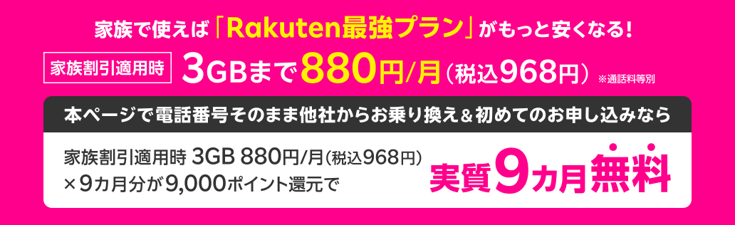 家族で使えば「Rakuten最強プラン」がもっと安くなる！家族割引適用時3GBまで880円/月（税込968円）※通話料等別 本ページで電話番号そのまま他社からお乗り換え&初めてのお申し込みなら 実質9ヵ月分無料