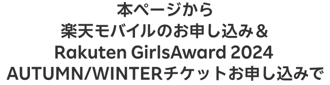 本ページから楽天モバイルのお申し込み＆Rakuten GirlsAward 2024 AUTUMN/WINTERチケットお申し込みで