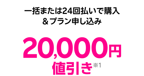 一括または24回払いで購入 + 初めてプラン申し込み 20,000円値引き※1