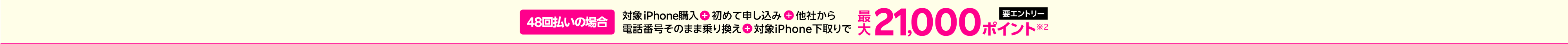 【要エントリー】48回払いの場合 対象iPhone購入+楽天モバイル初めて申し込み+他社から電話番号そのまま乗り換え+対象iPhone下取りで最大21,000ポイント※2