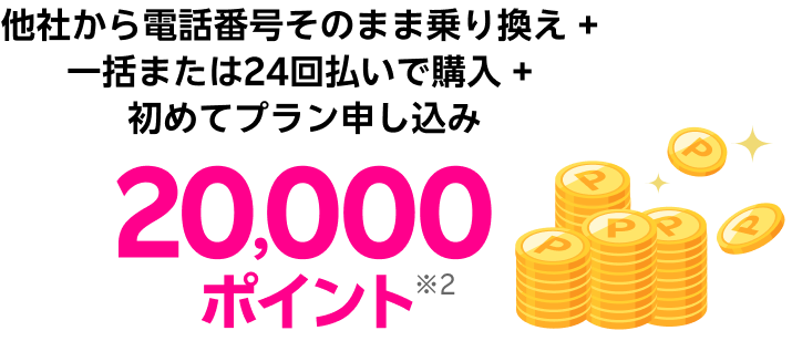 製品購入 & 初めてプラン申し込み 20,000ポイント※2