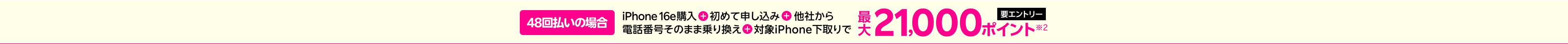 【要エントリー】48回払いの場合iPhone 16e購入+楽天モバイル初めて申し込み+他社から電話番号そのまま乗り換え+対象iPhone下取りで最大21,000ポイント※2