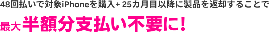 48回払いで対象iPhoneを購入+ 25カ月目以降に製品を返却することで最大半額分支払い不要に!