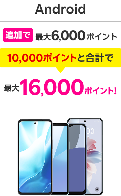 Android 追加で最大6,000ポイント 10,000ポイントと合計で 最大16,000ポイント！