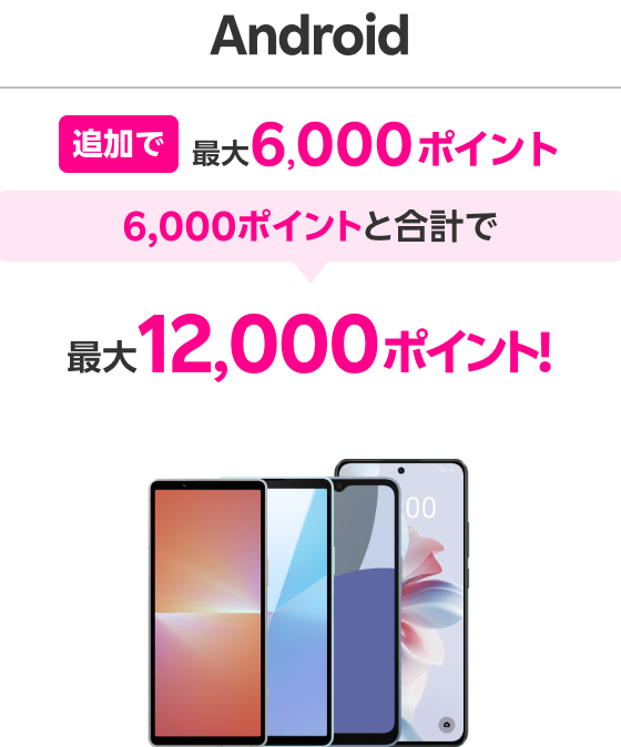 Android 追加で最大6,000ポイント 6,000ポイントと合計で 最大12,000ポイント！