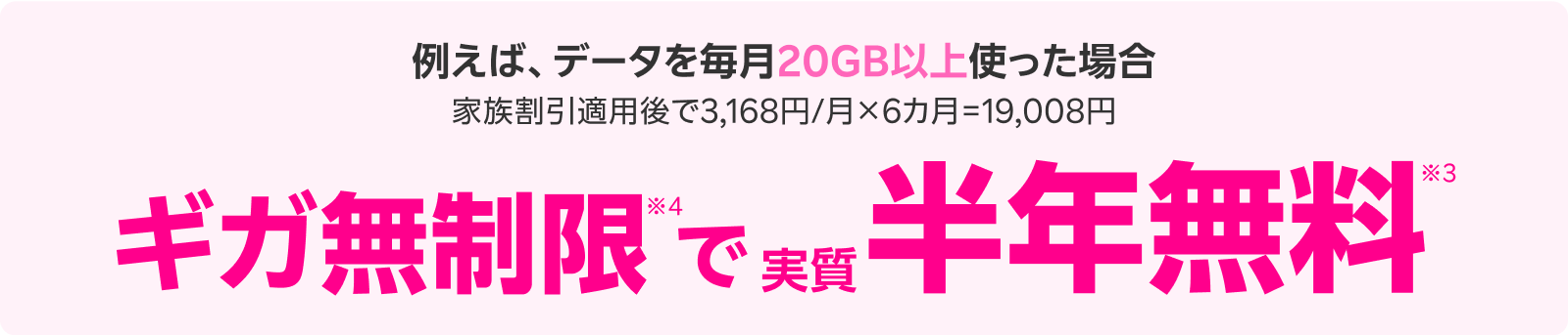 毎月20GB以上データを使った場合家族割引適用後で3,168円/月×6カ月=19,008円 ギガ無制限で実質半年無料！