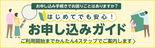 お申し込み手続きでお困りごとはありますか？はじめてでも安心！ お申し込みガイド ご利用開始までかんたん4ステップでご案内します