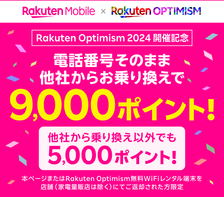 Rakuten Optimism 2024 開催記念 電話番号そのまま他社からお乗り換えで9,000ポイント！ 他社から乗り換え以外でも5,000ポイント！ 本ページまたはRakuten Optimism無料WiFiレンタル端末を店舗（家電量販店は除く）にてご返却された方限定