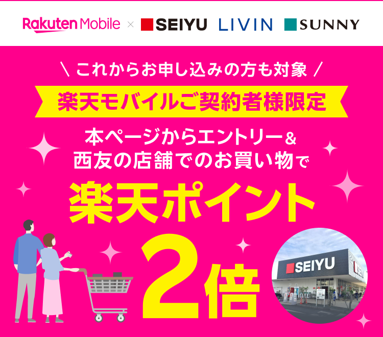 楽天モバイル×SEIYU LIVIN SUNNY これからお申し込みの方も対象 楽天モバイルご契約者様限定 本ページからエントリー＆西友の店舗でのお買い物で 楽天ポイント2倍