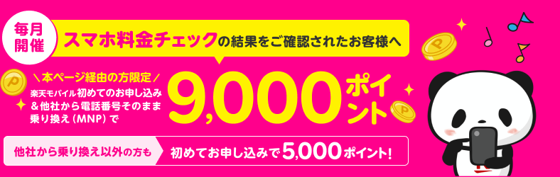 毎月開催 スマホ料金チェックの結果をご確認されたお客様へ 本ページ経由の方限定 楽天モバイル初めてのお申し込み&他社から電話番号そのまま乗り換え（MNP）で9,000ポイント 他社から乗り換え以外の方も初めてお申し込みで5,000ポイント！キャンペーン