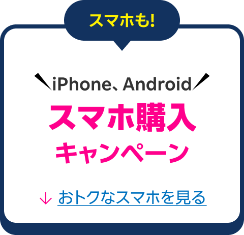 スマホも！ iPhone、Android スマホ購入キャンペーンおトクな製品を見る