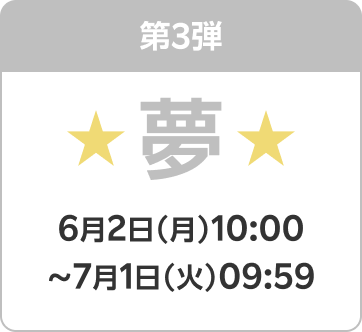 第3弾 夢 6月2日（月）10:00〜7月1日（火）09:59