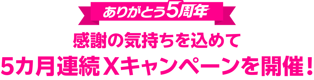ありがとう5周年 感謝の気持ちを込めて5カ月連続Xキャンペーンを開催！