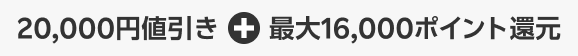 20,000円値引き＋最大16,000ポイント還元