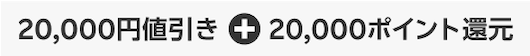 20,000円値引き＋20,000ポイント還元