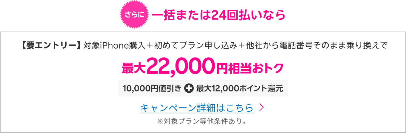 らに一括または24回払いなら、【要エントリー】対象iPhone購入＋初めてプラン申し込み ＋他社から電話番号そのまま乗り換えで最大22,000円相当おトク！