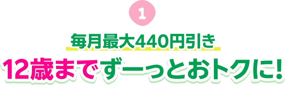 毎月最大440円引き12歳までずーっとおトクに！