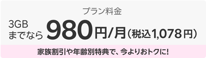 3GBまでならプラン料金980円/月（税込1,078円）家族割引や年齢別特典で、今よりおトクに！