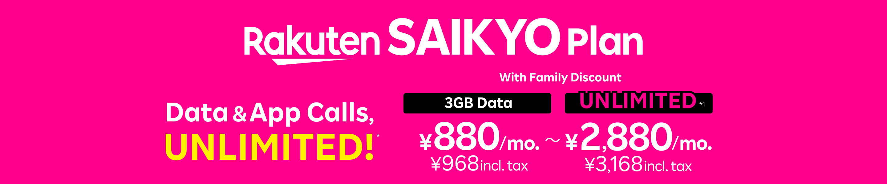 Data & App Calls Unlimited! Rakuten Mobile offers a great value  with a family discount. Get unlimited high-speed data for only 2,880 yen/month (3,168 yen incl. tax) or 3GB for 880 yen/month (968 yen incl. tax).