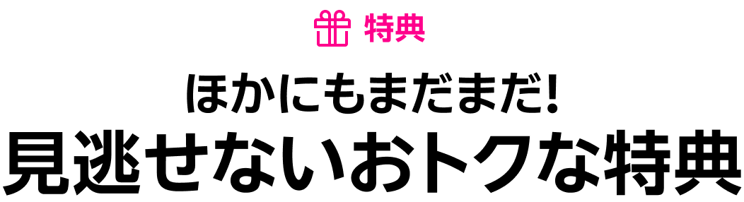 特典 ほかにもまだまだ!見逃せないおトクな特典