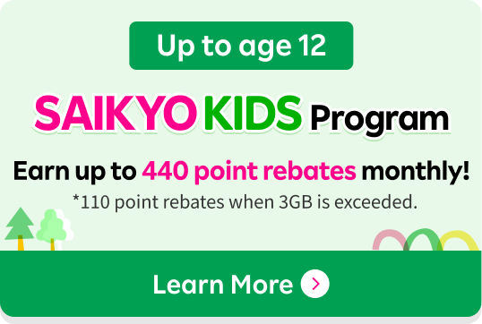 Up to age 12 SAIKYO KIDS Program Earn up to 440 point rebates monthly! *110 point rebates when 3GB is exceeded.