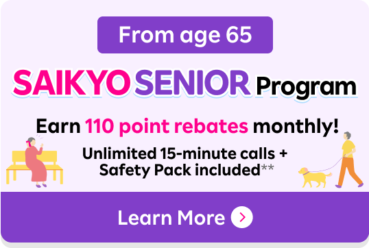 From age 65 SAIKYO SENIOR Program Earn 110 point rebates monthly! Unlimited 15-minute calls + Safety Pack included**