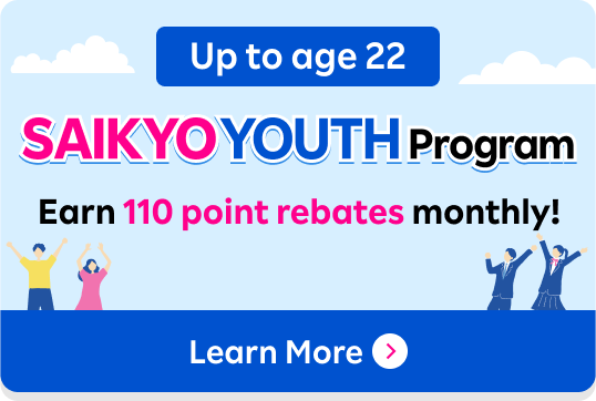 Up to age 22 SAIKYO YOUTH Program Earn 110 point rebates monthly!