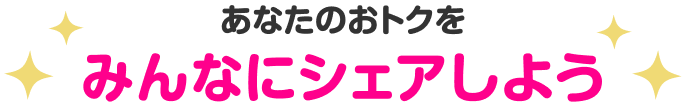 あなたのおトクをみんなシェアしよう