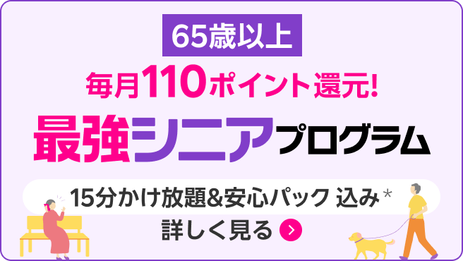 最強シニアプログラム（65歳以上 ）毎月110ポイント還元。15分かけ放題＆安心パック込み*