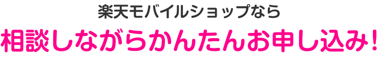 楽天モバイルショップなら 相談しながらかんたんお申し込み!