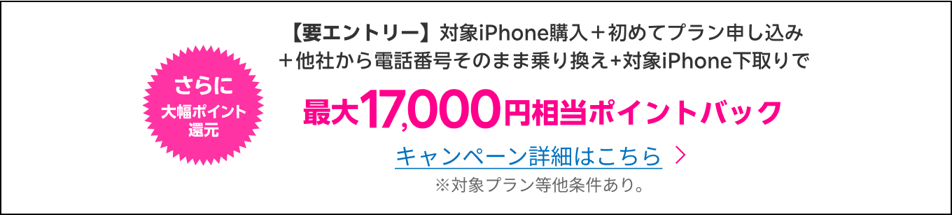 【要エントリー】対象iPhone購入＋初めてプラン申し込み ＋他社から電話番号そのまま乗り換え＋対象iPhone下取りで最大17,000円相当おトク！