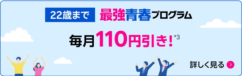 22歳まで 最強青春プログラム 毎月110円引き!*3 詳しく見る