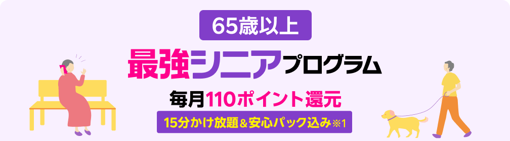 65歳から 15分かけ放題＆安心パック 付き※1 最強シニアプログラム ※1 一部対象外番号あり。国内通話のみ。各種サービスには使用条件等あり ※要エントリー