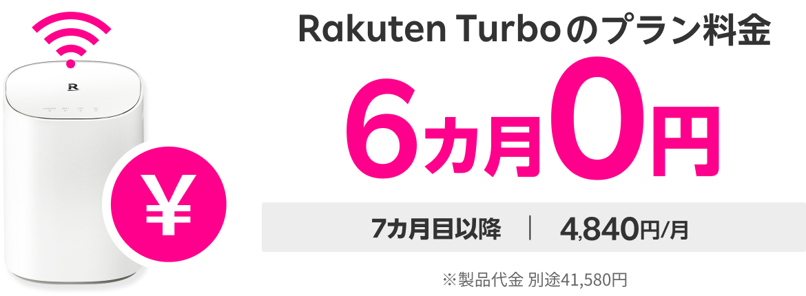 Rakuten Turboのプラン料金6カ月0円 7カ月目以降 | 4,840円 ※製品代金 別途41,580円