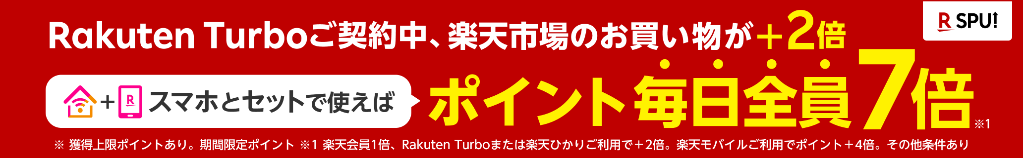 Rakuten Turboご契約中、楽天市場のお買い物が+2倍 スマホとセットで使えばポイント毎日全員7倍 ※獲得上限コインとあり。期間限定ポイント ※その他条件あり