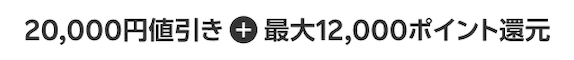 20,000円値引き + 12,000ポイント還元